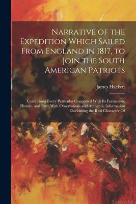 Narrative of the Expedition Which Sailed From England in 1817, to Join the South American Patriots: Comprising Every Particular Connected With Its For