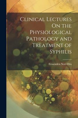 Clinical Lectures On the Physiological Pathology and Treatment of Syphilis