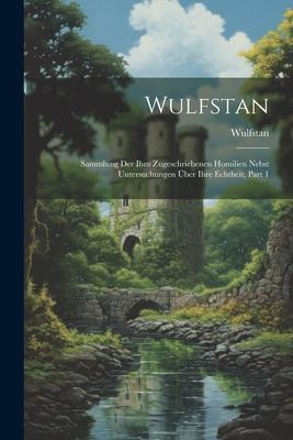 Wulfstan: Sammlung Der Ihm Zugeschriebenen Homilien Nebst Untersuchungen Über Ihre Echtheit, Part 1