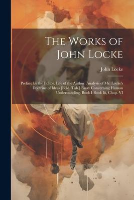 The Works of John Locke: Preface by the Editor. Life of the Author. Analysis of Mr. Locke’s Doctrine of Ideas [Fold. Tab.] Essay Concerning Hum