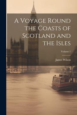 A Voyage Round the Coasts of Scotland and the Isles; Volume 1