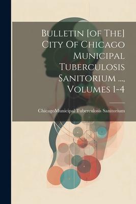 Bulletin [of The] City Of Chicago Municipal Tuberculosis Sanitorium ..., Volumes 1-4