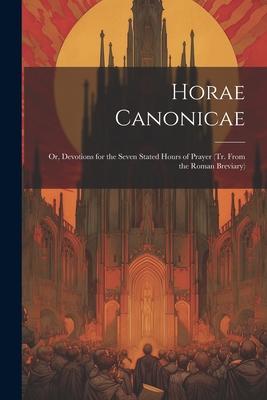 Horae Canonicae: Or, Devotions for the Seven Stated Hours of Prayer (Tr. From the Roman Breviary)