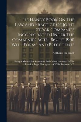 The Handy Book On The Law And Practice Of Joint Stock Companies Incorporated Under The Comapnies Acts, 1862 To 1900 With Forms And Precedents: Being A