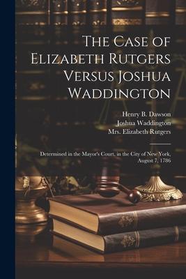 The Case of Elizabeth Rutgers Versus Joshua Waddington: Determined in the Mayor’s Court, in the City of New York, August 7, 1786