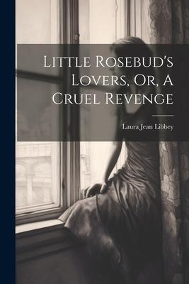 Little Rosebud’s Lovers, Or, A Cruel Revenge