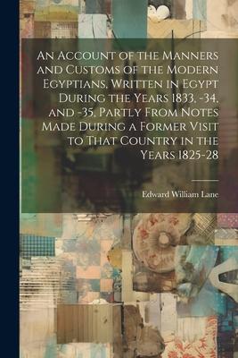 An Account of the Manners and Customs of the Modern Egyptians, Written in Egypt During the Years 1833, -34, and -35, Partly From Notes Made During a F