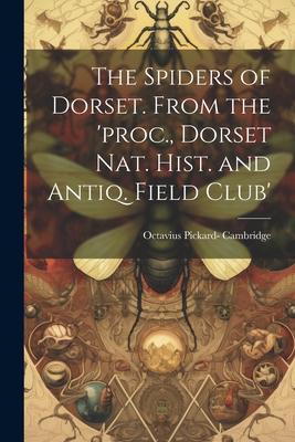 The Spiders of Dorset. From the ’proc., Dorset Nat. Hist. and Antiq. Field Club’