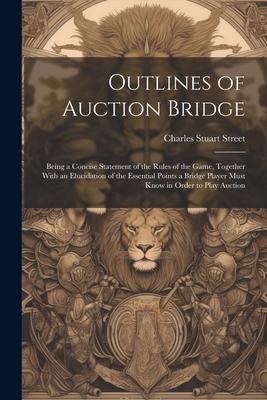 Outlines of Auction Bridge: Being a Concise Statement of the Rules of the Game, Together With an Elucidation of the Essential Points a Bridge Play