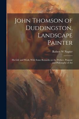 John Thomson of Duddingston, Landscape Painter; his Life and Work, With Some Remarks on the Preface, Purpose and Philosophy of Art