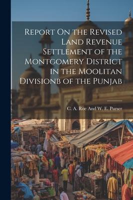 Report On the Revised Land Revenue Settlement of the Montgomery District in the Moolitan Divisionb of the Punjab