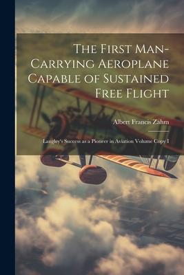 The First Man-carrying Aeroplane Capable of Sustained Free Flight: Langley’s Success as a Pioneer in Aviation Volume Copy I