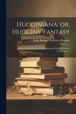 Hugginiana, or, Huggins’ Fantasy: Being a Collection of the Most Esteemed Modern Literary Productions ...