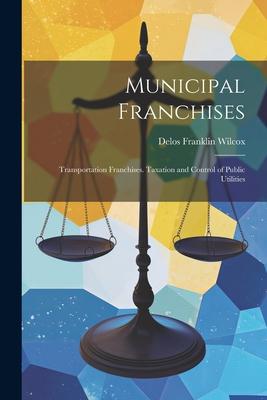 Municipal Franchises: Transportation Franchises. Taxation and Control of Public Utilities