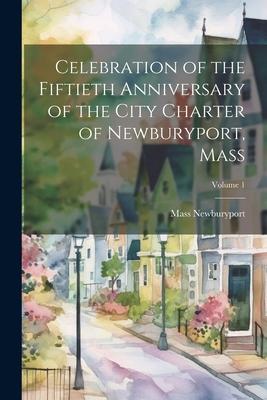 Celebration of the Fiftieth Anniversary of the City Charter of Newburyport, Mass; Volume 1