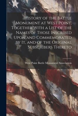 History of the Battle Monument at West Point, Together With a List of the Names of Those Inscribed Upon and Commemorated by it, and of the Original Su