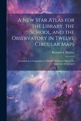 A new Star Atlas for the Library, the School, and the Observatory in Twelve Circular Maps: Intended as a Companion to ’Webb’s Cellestial Objects for C