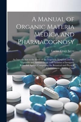 A Manual of Organic Materia Medica and Pharmacognosy; an Introduction to the Study of the Vegetable Kingdom and the Vegetable and Animal Drugs (with S