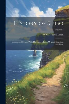 History of Sligo; County and Town; With Illustrations From Original Drawings and Plans; Volume 1