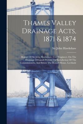 Thames Valley Drainage Acts, 1871 & 1874: Report Of Sir John Hawkshaw, Civil Engineer, On The Drainage Of Lands Within The Jurisdiction Of The Commiss