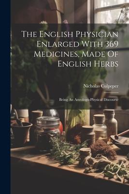 The English Physician Enlarged With 369 Medicines, Made Of English Herbs: Being An Astrologo-physical Discourse