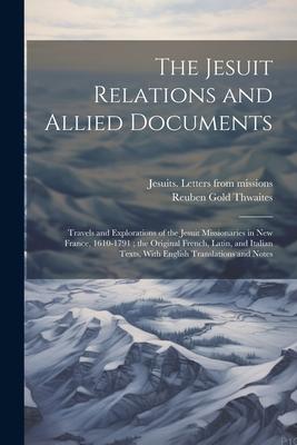 The Jesuit Relations and Allied Documents: Travels and Explorations of the Jesuit Missionaries in New France, 1610-1791; the Original French, Latin, a