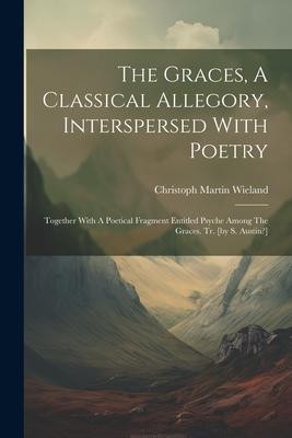 The Graces, A Classical Allegory, Interspersed With Poetry: Together With A Poetical Fragment Entitled Psyche Among The Graces. Tr. [by S. Austin?]