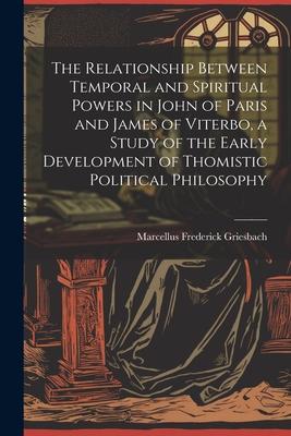 The Relationship Between Temporal and Spiritual Powers in John of Paris and James of Viterbo, a Study of the Early Development of Thomistic Political