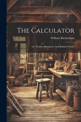 The Calculator; Or, Timber Merchant’s And Builder’s Guide
