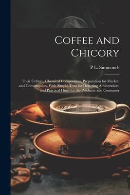 Coffee and Chicory: Their Culture, Chemical Composition, Preparation for Market, and Consumption, With Simple Tests for Detecting Adultera