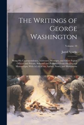 The Writings of George Washington; Being his Correspondence, Addresses, Messages, and Other Papers Official and Private, Selected and Published From t