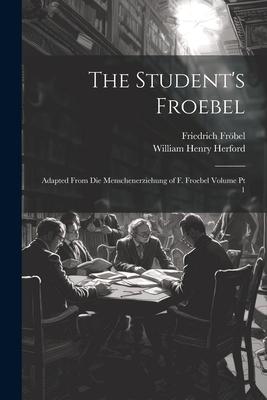 The Student’s Froebel: Adapted From Die Menschenerziehung of F. Froebel Volume pt 1