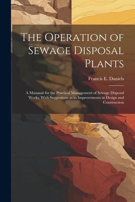 The Operation of Sewage Disposal Plants; a Manaual for the Practical Management of Sewage Disposal Works, With Suggestions as to Improvements in Desig