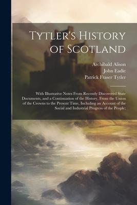 Tytler’s History of Scotland: With Illustrative Notes From Recently Discovered State Documents, and a Continuation of the History, From the Union of