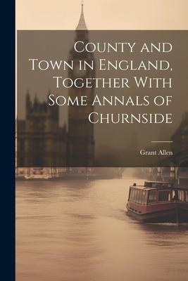 County and Town in England, Together With Some Annals of Churnside