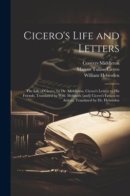 Cicero’s Life and Letters: The Life of Cicero, by Dr. Middleton, Cicero’s Letters to his Friends, Translated by Wm. Melmoth [and] Cicero’s Letter