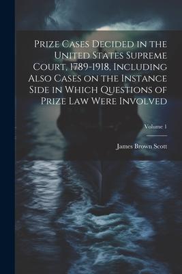 Prize Cases Decided in the United States Supreme Court, 1789-1918, Including Also Cases on the Instance Side in Which Questions of Prize Law Were Invo