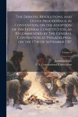 The Debates, Resolutions, and Other Proceedings, in Convention, on the Adoption of the Federal Constitution, as Recommended by The General Convention