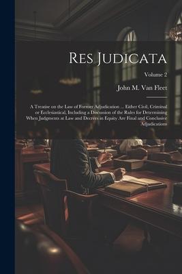 Res Judicata; a Treatise on the law of Former Adjudication ... Either Civil, Criminal or Ecclesiastical, Including a Discussion of the Rules for Deter