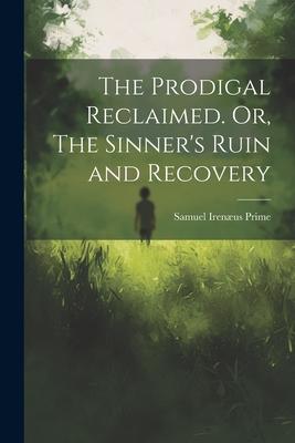 The Prodigal Reclaimed. Or, The Sinner’s Ruin and Recovery