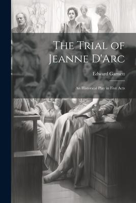 The Trial of Jeanne D’Arc: An Historical Play in Five Acts