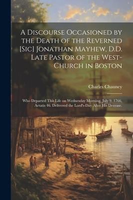 A Discourse Occasioned by the Death of the Reverned [sic] Jonathan Mayhew, D.D. Late Pastor of the West-Church in Boston: Who Departed This Life on We