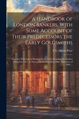 A Handbook of London Bankers, With Some Account of Their Predecessors the Early Goldsmiths: Together With Lists of Bankers From 1670, Including the Ea