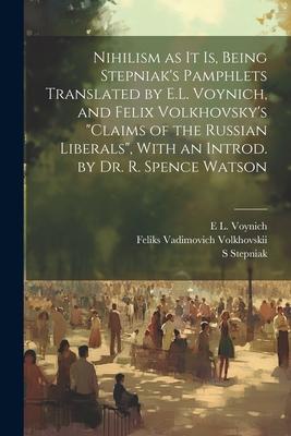 Nihilism as it is, Being Stepniak’s Pamphlets Translated by E.L. Voynich, and Felix Volkhovsky’s Claims of the Russian Liberals, With an Introd. by