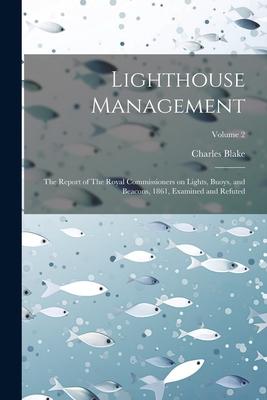 Lighthouse Management: The Report of The Royal Commissioners on Lights, Buoys, and Beacons, 1861, Examined and Refuted; Volume 2