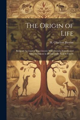 The Origin of Life; Being an Account of Experiments With Certain Superheated Saline Solutions in Hermetically Sealed Vessels