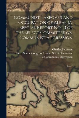 Communist Takeover and Occupation of Albania: Special Report no. 13 of the Select Committee on Communist Aggression: Part 2