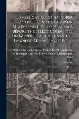 Investigation of Improper Activities in the Labor or Management Field. Hearings Before the Select Committee on Improper Activities in the Labor or Man