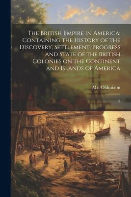 The British Empire in America: Containing the History of the Discovery, Settlement, Progress and State of the British Colonies on the Continent and I