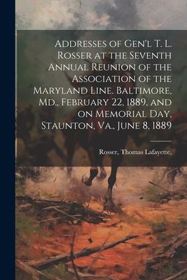 Addresses of Gen’l T. L. Rosser at the Seventh Annual Reunion of the Association of the Maryland Line. Baltimore, Md., February 22, 1889, and on Memor